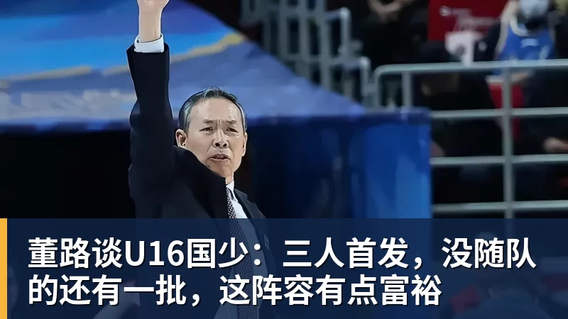 董路谈U16国少：三人首发，没随队的还有一批，这阵容有点富裕